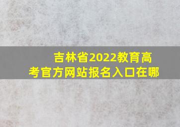 吉林省2022教育高考官方网站报名入口在哪