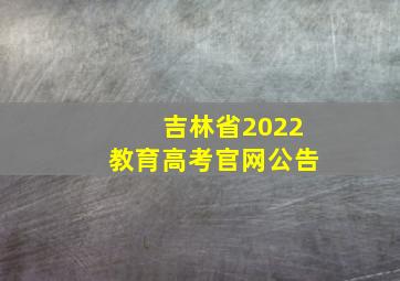 吉林省2022教育高考官网公告