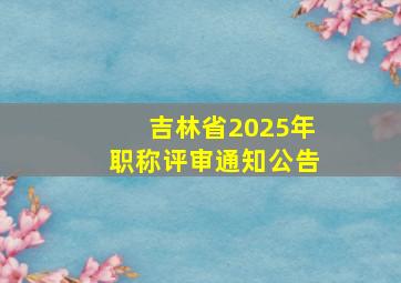 吉林省2025年职称评审通知公告