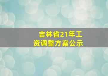 吉林省21年工资调整方案公示