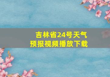 吉林省24号天气预报视频播放下载