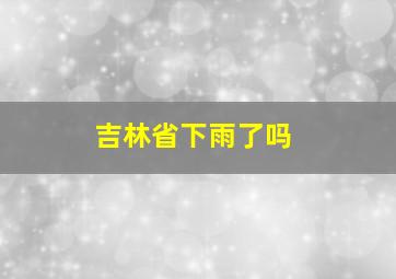 吉林省下雨了吗