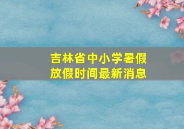 吉林省中小学暑假放假时间最新消息