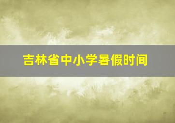 吉林省中小学暑假时间