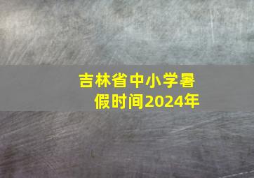 吉林省中小学暑假时间2024年