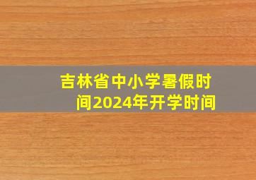 吉林省中小学暑假时间2024年开学时间