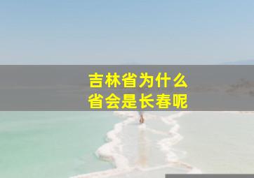 吉林省为什么省会是长春呢