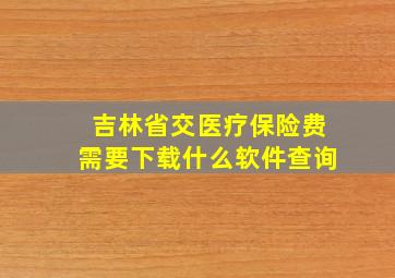 吉林省交医疗保险费需要下载什么软件查询