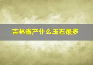 吉林省产什么玉石最多