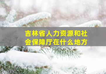 吉林省人力资源和社会保障厅在什么地方