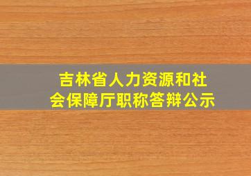 吉林省人力资源和社会保障厅职称答辩公示