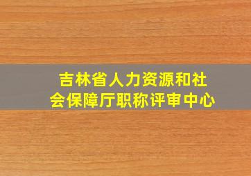 吉林省人力资源和社会保障厅职称评审中心