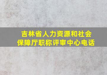 吉林省人力资源和社会保障厅职称评审中心电话