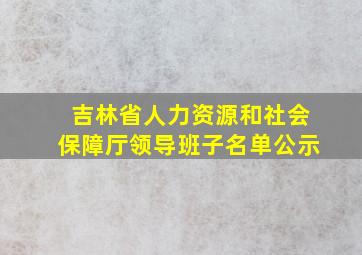 吉林省人力资源和社会保障厅领导班子名单公示