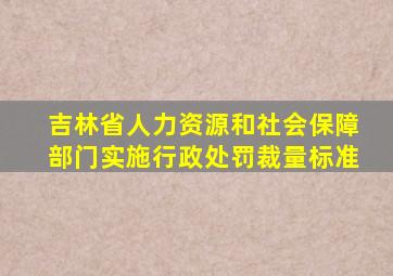 吉林省人力资源和社会保障部门实施行政处罚裁量标准