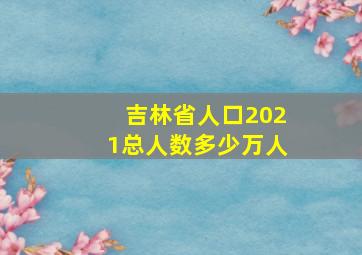 吉林省人口2021总人数多少万人