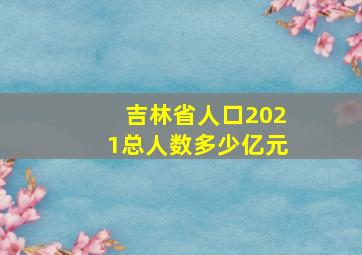 吉林省人口2021总人数多少亿元