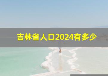 吉林省人口2024有多少