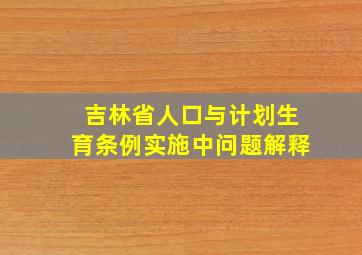 吉林省人口与计划生育条例实施中问题解释