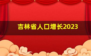 吉林省人口增长2023