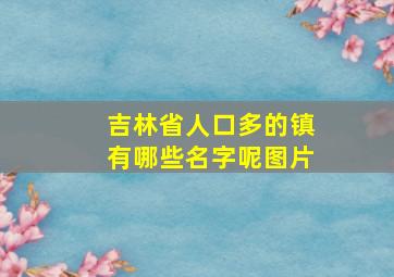 吉林省人口多的镇有哪些名字呢图片