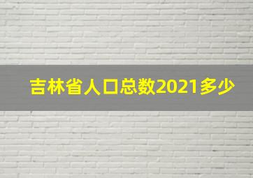 吉林省人口总数2021多少