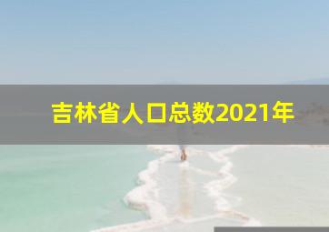 吉林省人口总数2021年