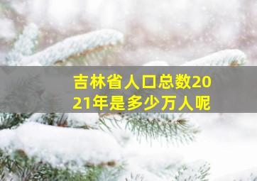 吉林省人口总数2021年是多少万人呢