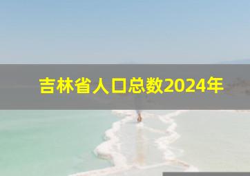 吉林省人口总数2024年