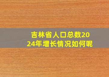 吉林省人口总数2024年增长情况如何呢