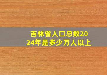 吉林省人口总数2024年是多少万人以上