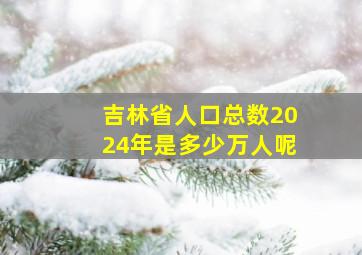 吉林省人口总数2024年是多少万人呢