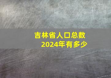 吉林省人口总数2024年有多少