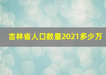 吉林省人口数量2021多少万