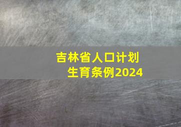 吉林省人口计划生育条例2024