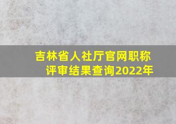 吉林省人社厅官网职称评审结果查询2022年