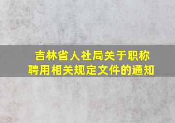 吉林省人社局关于职称聘用相关规定文件的通知