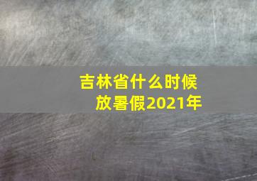 吉林省什么时候放暑假2021年