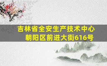 吉林省全安生产技术中心朝阳区前进大街616号