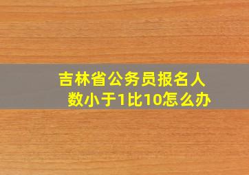 吉林省公务员报名人数小于1比10怎么办