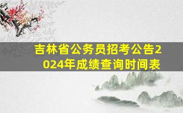 吉林省公务员招考公告2024年成绩查询时间表