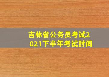 吉林省公务员考试2021下半年考试时间