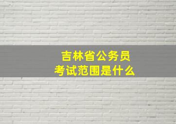 吉林省公务员考试范围是什么