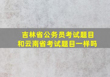 吉林省公务员考试题目和云南省考试题目一样吗