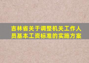 吉林省关于调整机关工作人员基本工资标准的实施方案