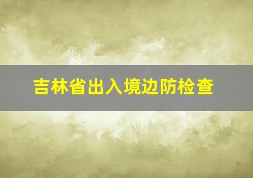 吉林省出入境边防检查