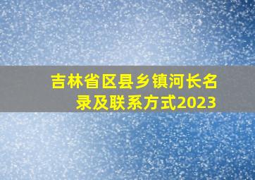 吉林省区县乡镇河长名录及联系方式2023