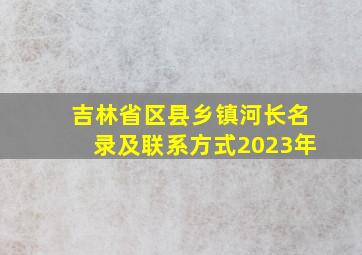 吉林省区县乡镇河长名录及联系方式2023年