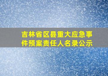 吉林省区县重大应急事件预案责任人名录公示