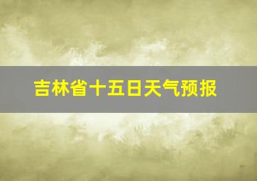 吉林省十五日天气预报